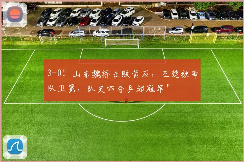 3-0！山东魏桥击败黄石，王楚钦率队卫冕，队史四夺乒超冠军＂