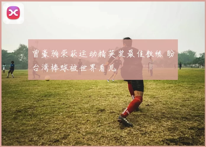 曾豪驹荣获运动精英奖最佳教练 盼台湾棒球被世界看见