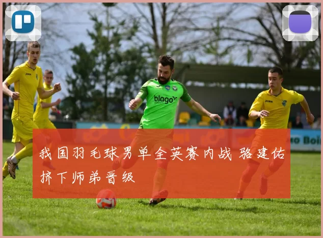 我国羽毛球男单全英赛内战 骆建佑挤下师弟晋级