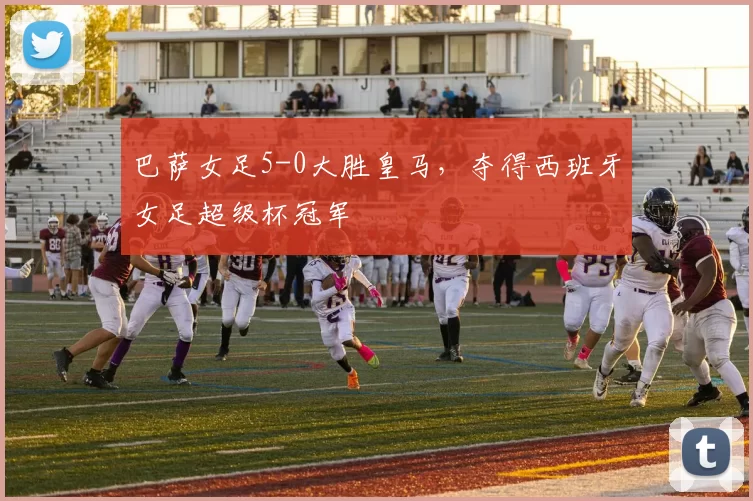 巴萨女足5-0大胜皇马，夺得西班牙女足超级杯冠军