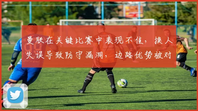 曼联在关键比赛中表现不佳，换人失误导致防守漏洞，边路优势被对手逆转，整体表现令球迷不满。