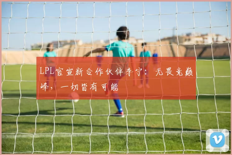 LPL官宣新合作伙伴李宁：无畏竞巅峰，一切皆有可能