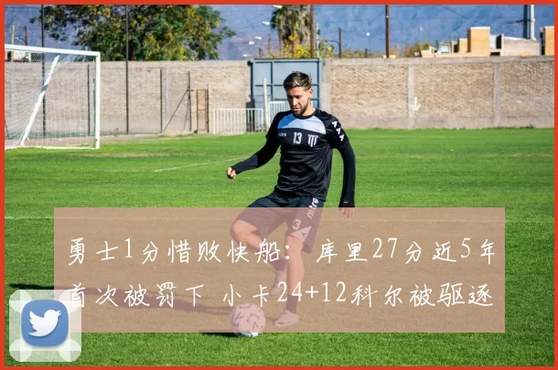 勇士1分惜败快船：库里27分近5年首次被罚下 小卡24+12科尔被驱逐