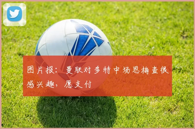 图片报：曼联对多特中场恩梅查很感兴趣，愿支付