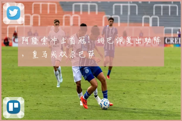 阿隆索冲击首冠！姆巴佩复出助阵，皇马或双杀巴萨
