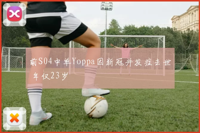 前S04中单Yoppa因新冠并发症去世 年仅23岁
