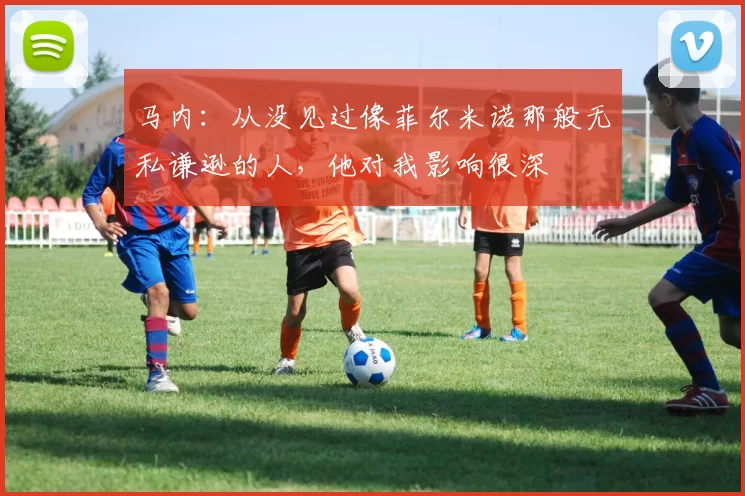 马内：从没见过像菲尔米诺那般无私谦逊的人，他对我影响很深