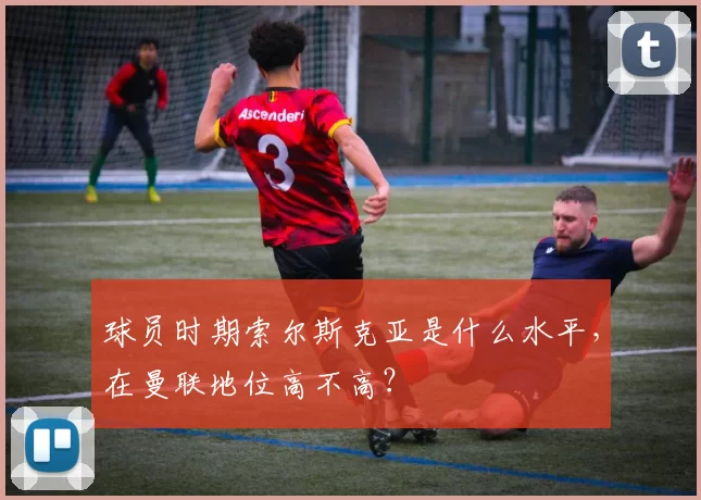 球员时期索尔斯克亚是什么水平，在曼联地位高不高？