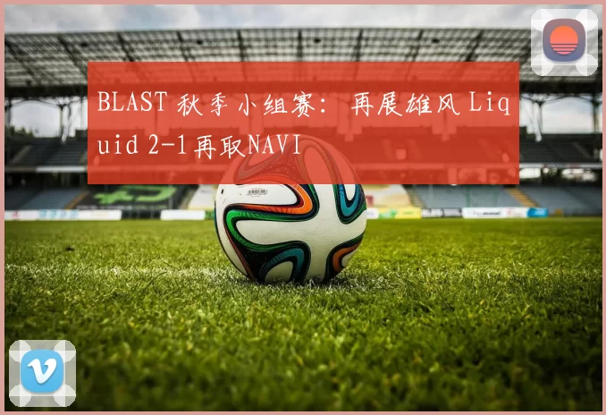 BLAST 秋季小组赛：再展雄风 Liquid 2-1再取NAVI