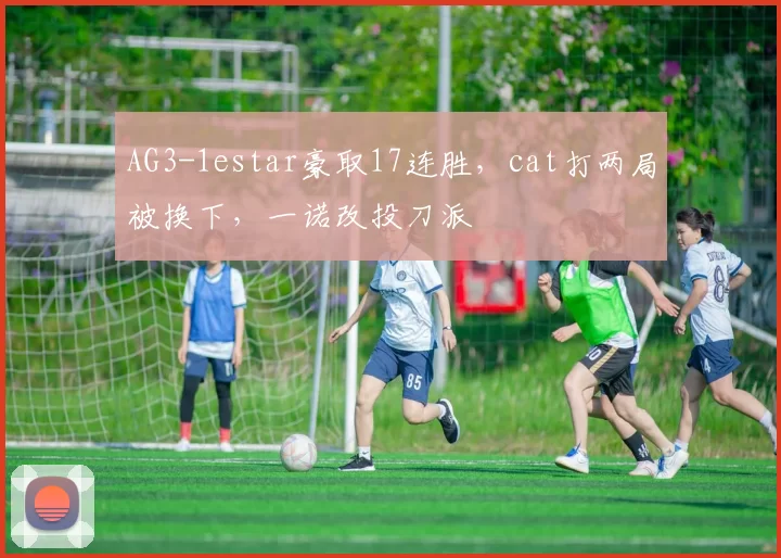AG3-1estar豪取17连胜，cat打两局被换下，一诺改投刀派