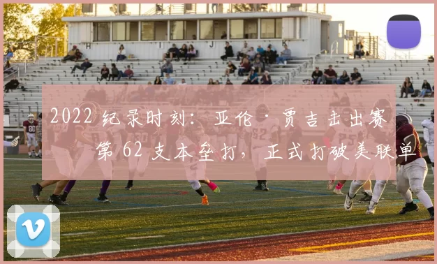 2022 纪录时刻：亚伦·贾吉击出赛季第 62 支本垒打，正式打破美联单季本垒打历史纪录