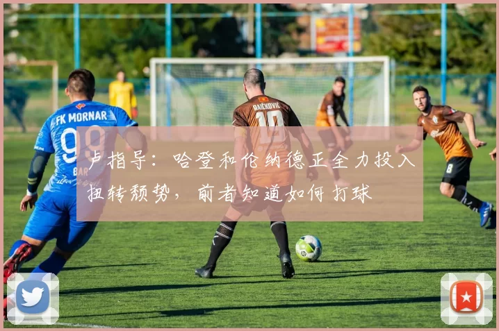 卢指导：哈登和伦纳德正全力投入扭转颓势，前者知道如何打球