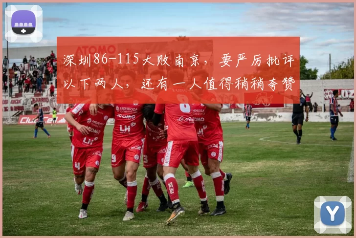 深圳86-115大败南京，要严厉批评以下两人，还有一人值得稍稍夸赞