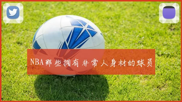 NBA那些拥有非常人身材的球员