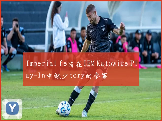 Imperial fe将在IEM Katowice Play-In中缺少tory的参赛