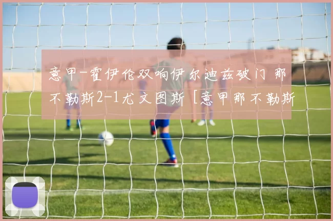 意甲-霍伊伦双响伊尔迪兹破门 那不勒斯2-1尤文图斯 [意甲那不勒斯]