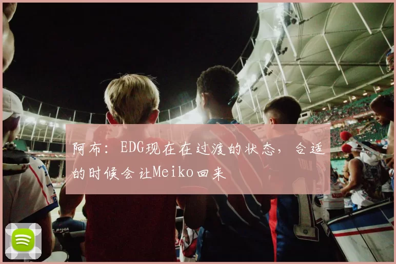 阿布：EDG现在在过渡的状态，合适的时候会让Meiko回来