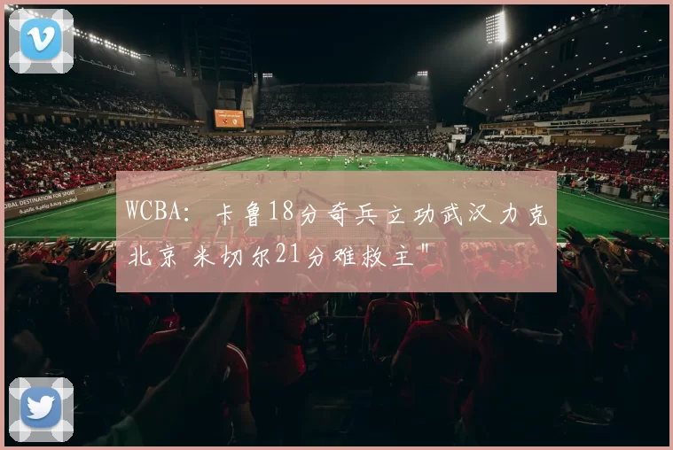 WCBA：卡鲁18分奇兵立功武汉力克北京 米切尔21分难救主＂