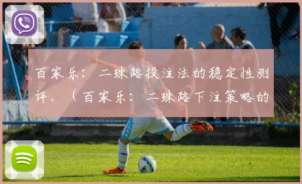 百家乐：二珠路投注法的稳定性测评。（百家乐：二珠路下注策略的稳健性评估）