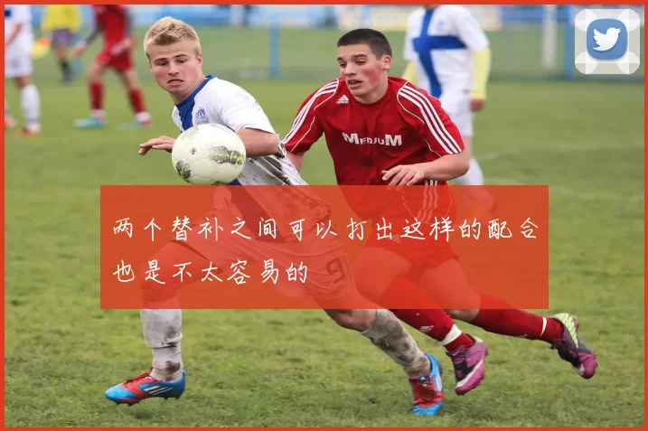 两个替补之间可以打出这样的配合也是不太容易的