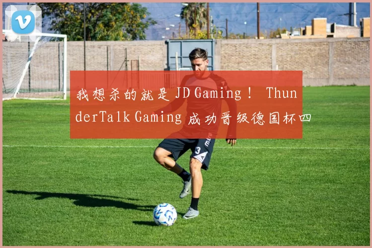 我想杀的就是 JD Gaming ！ ThunderTalk Gaming 成功晋级德国杯四分之一决赛
