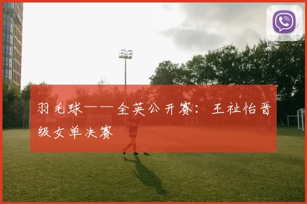 羽毛球——全英公开赛：王祉怡晋级女单决赛