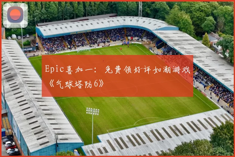 Epic喜加一：免费领好评如潮游戏《气球塔防6》