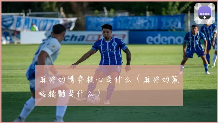 麻将的博弈核心是什么（麻将的策略精髓是什么）