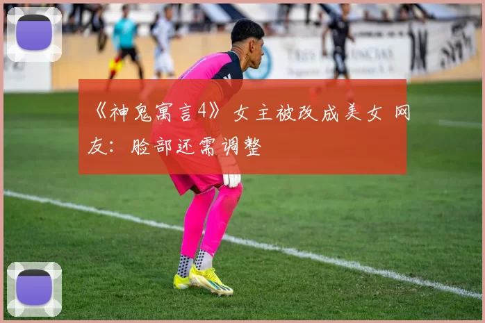 《神鬼寓言4》女主被改成美女 网友：脸部还需调整