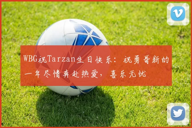 WBG祝Tarzan生日快乐：祝勇哥新的一年尽情奔赴热爱，喜乐无忧