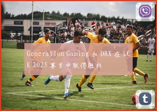 Generation Gaming 和 DRX 在 LCK 2025 赛季中取得胜利