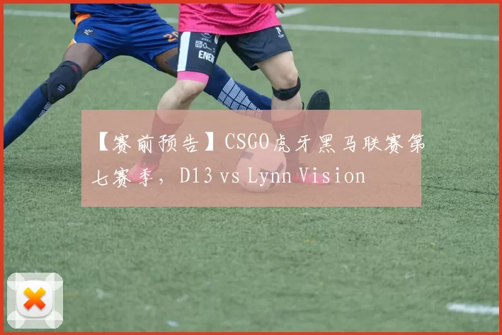 【赛前预告】CSGO虎牙黑马联赛第七赛季，D13 vs Lynn Vision