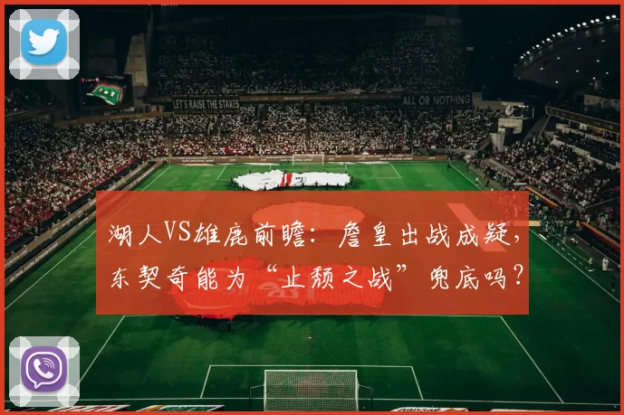 湖人VS雄鹿前瞻：詹皇出战成疑，东契奇能为“止颓之战”兜底吗？