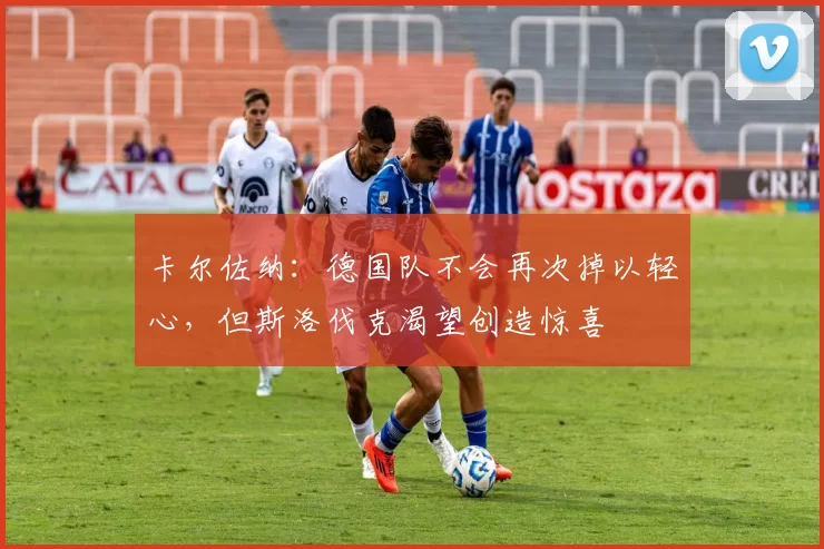 卡尔佐纳：德国队不会再次掉以轻心，但斯洛伐克渴望创造惊喜