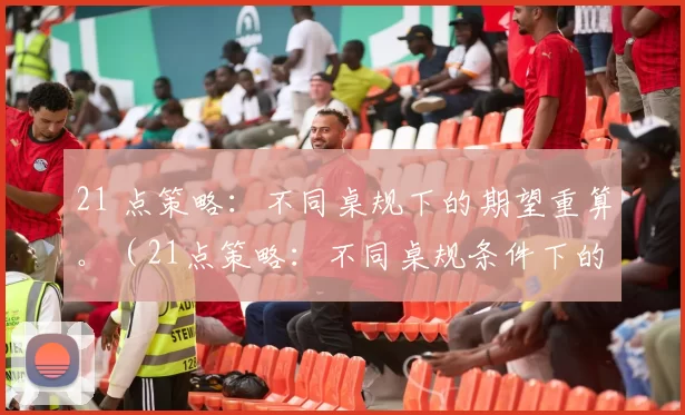 21 点策略：不同桌规下的期望重算。（21点策略：不同桌规条件下的期望值重新评估）