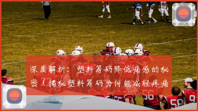 深度解析：塑料筹码降低痛感的秘密（揭秘塑料筹码为何能减轻疼痛）