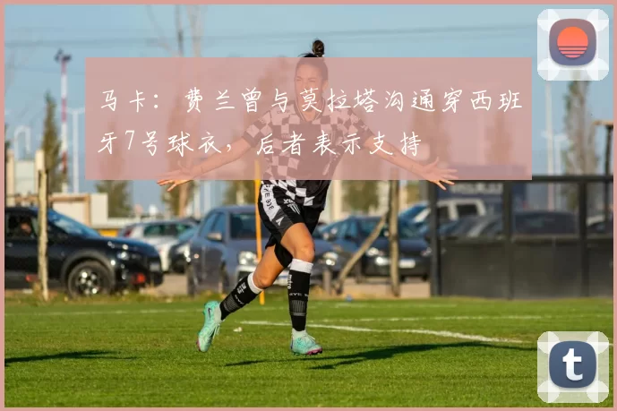 马卡：费兰曾与莫拉塔沟通穿西班牙7号球衣，后者表示支持