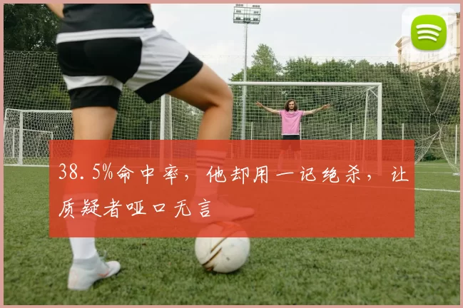 38.5%命中率，他却用一记绝杀，让质疑者哑口无言