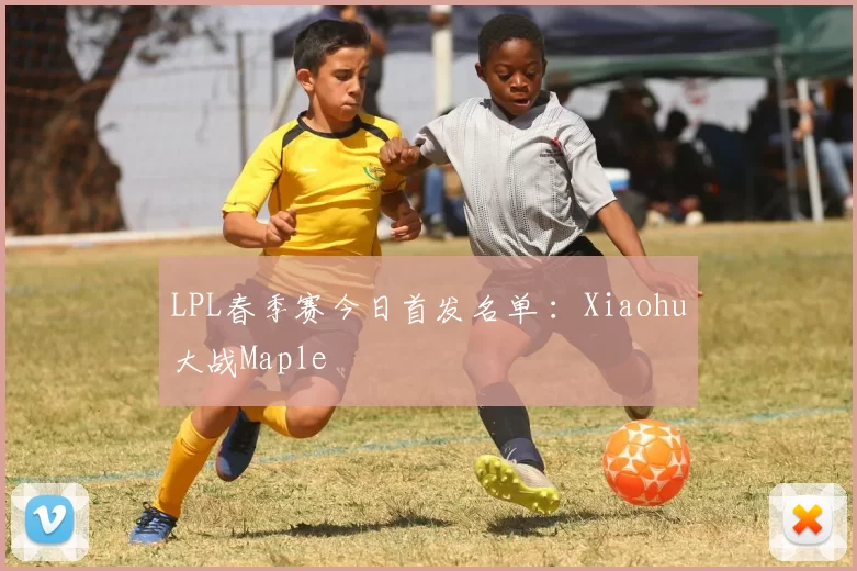LPL春季赛今日首发名单 ：Xiaohu大战Maple