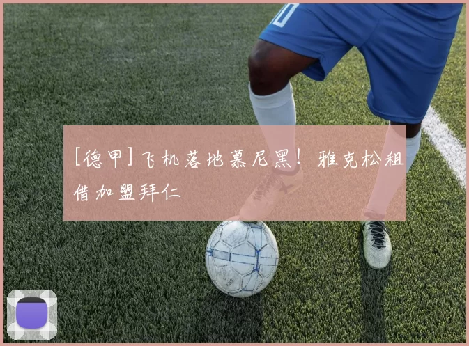 [德甲]飞机落地慕尼黑！雅克松租借加盟拜仁