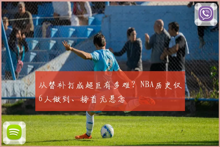 从替补打成超巨有多难？NBA历史仅6人做到、榜首无悬念