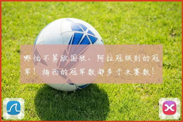 哪怕不算欧国联、阿拉冠级别的冠军！梅西的冠军数都多于决赛数！