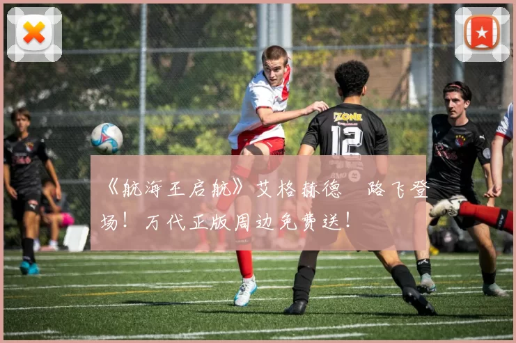 《航海王启航》艾格赫德・路飞登场！万代正版周边免费送！