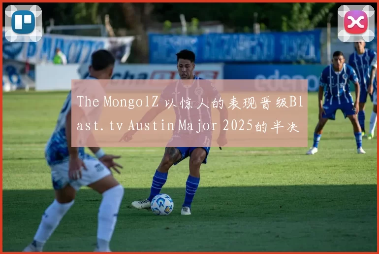 The MongolZ 以惊人的表现晋级Blast.tv Austin Major 2025的半决赛，击败了FaZe。