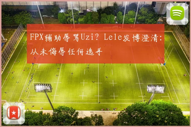 FPX辅助辱骂Uzi？Lele发博澄清：从未侮辱任何选手