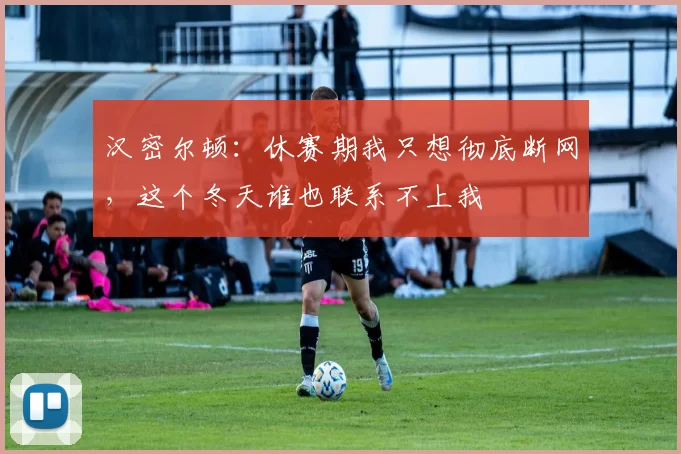 汉密尔顿：休赛期我只想彻底断网，这个冬天谁也联系不上我